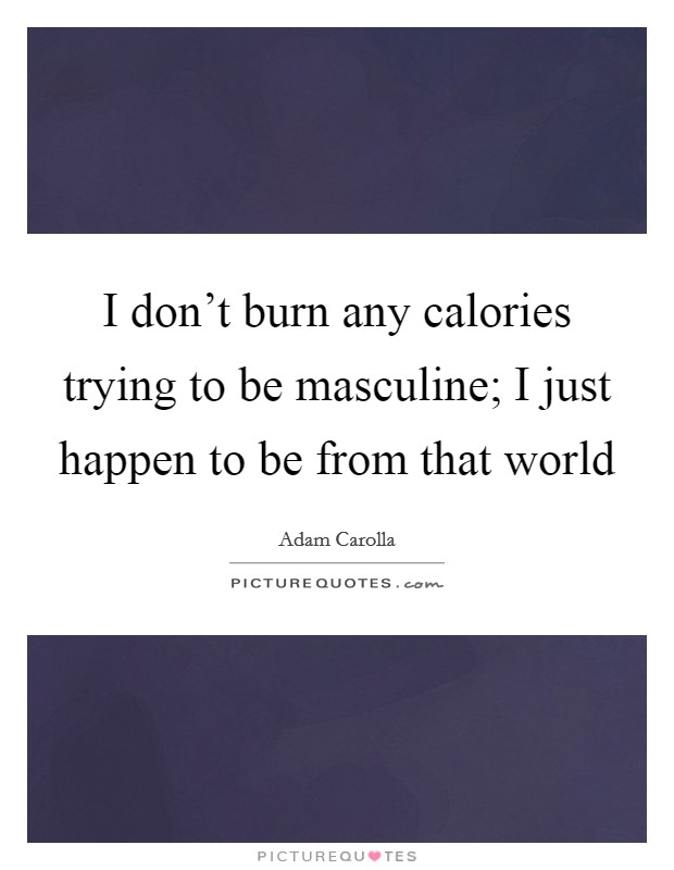 I don't burn any calories trying to be masculine; I just happen to be from that world Picture Quote #1