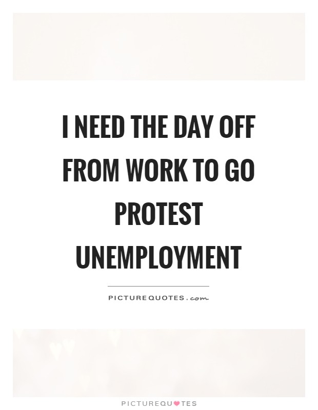 I need the day off from work to go protest unemployment Picture Quote #1