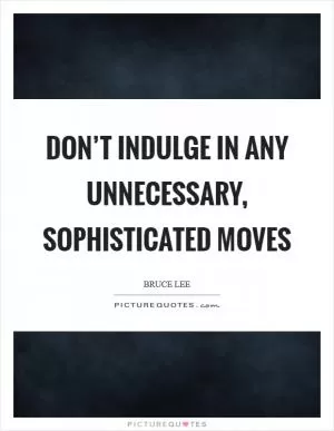 Don’t indulge in any unnecessary, sophisticated moves Picture Quote #1