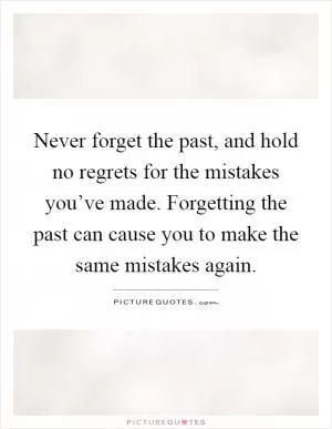 Never forget the past, and hold no regrets for the mistakes you’ve made. Forgetting the past can cause you to make the same mistakes again Picture Quote #1