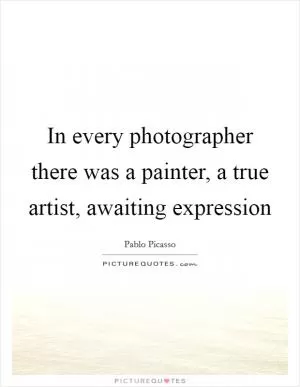 In every photographer there was a painter, a true artist, awaiting expression Picture Quote #1