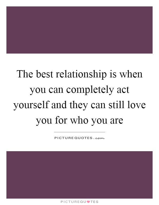 The best relationship is when you can completely act yourself and they can still love you for who you are Picture Quote #1