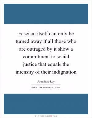 Fascism itself can only be turned away if all those who are outraged by it show a commitment to social justice that equals the intensity of their indignation Picture Quote #1