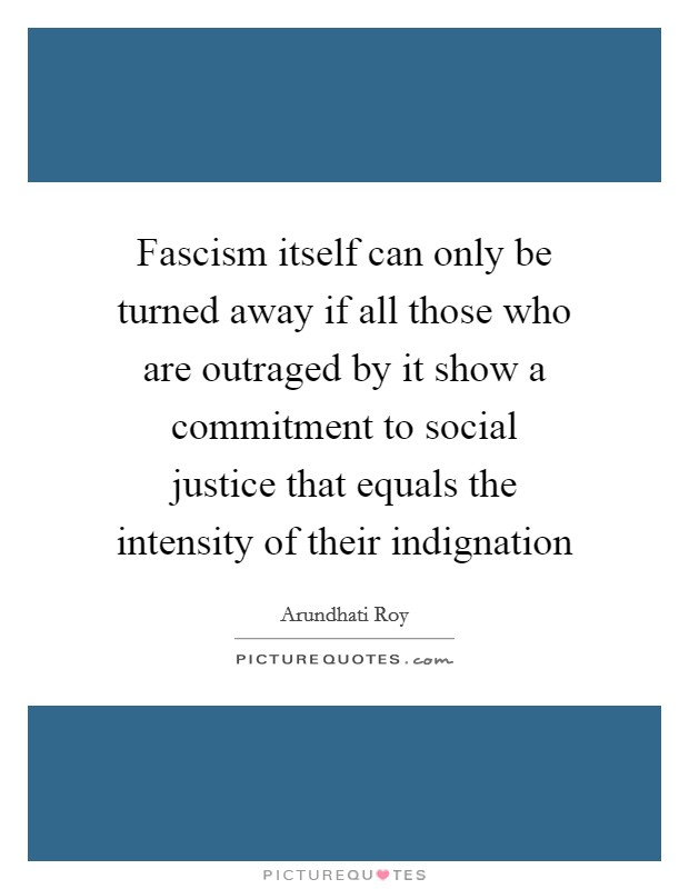 Fascism itself can only be turned away if all those who are outraged by it show a commitment to social justice that equals the intensity of their indignation Picture Quote #1