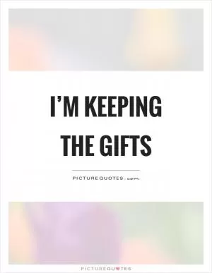 I’m keeping the gifts Picture Quote #1