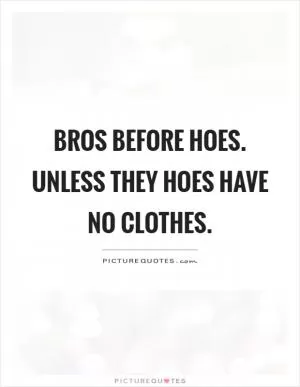 Bros before hoes. Unless they hoes have no clothes Picture Quote #1
