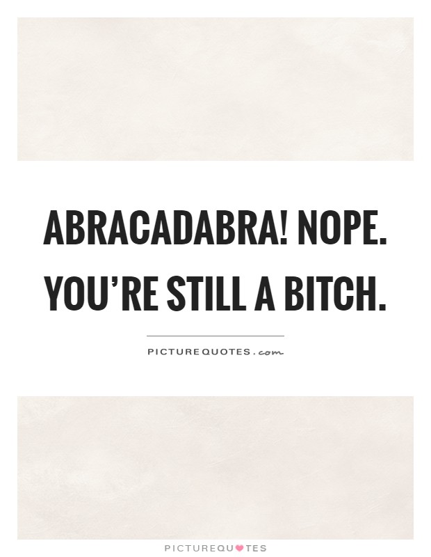 Abracadabra! Nope. You're still a bitch Picture Quote #1