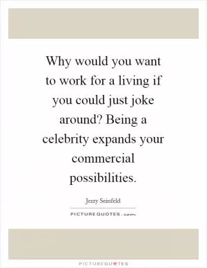 Why would you want to work for a living if you could just joke around? Being a celebrity expands your commercial possibilities Picture Quote #1