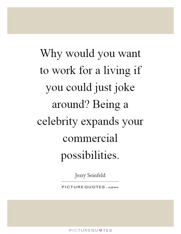 Why would you want to work for a living if you could just joke around? Being a celebrity expands your commercial possibilities Picture Quote #1