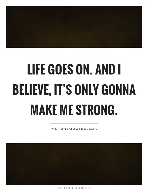 Life goes on. And I believe, it's only gonna make me strong Picture Quote #1