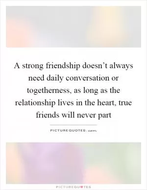 A strong friendship doesn’t always need daily conversation or togetherness, as long as the relationship lives in the heart, true friends will never part Picture Quote #1