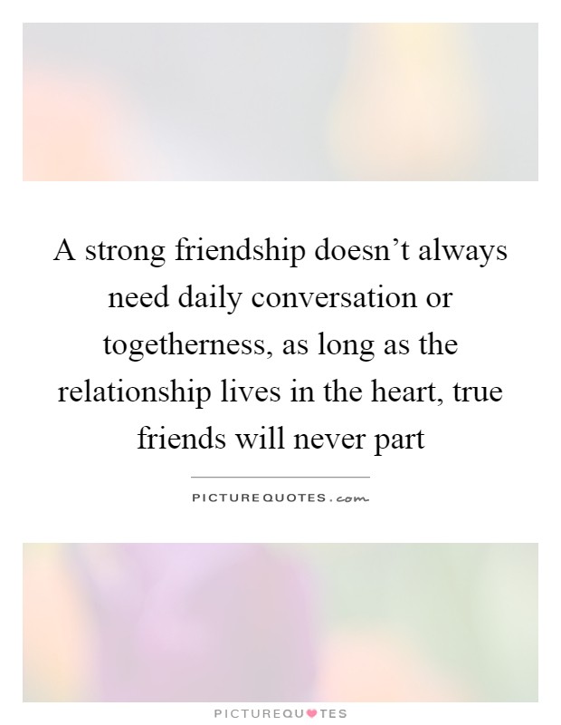 A strong friendship doesn't always need daily conversation or togetherness, as long as the relationship lives in the heart, true friends will never part Picture Quote #1