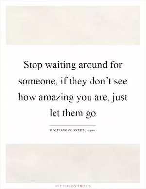 Stop waiting around for someone, if they don’t see how amazing you are, just let them go Picture Quote #1