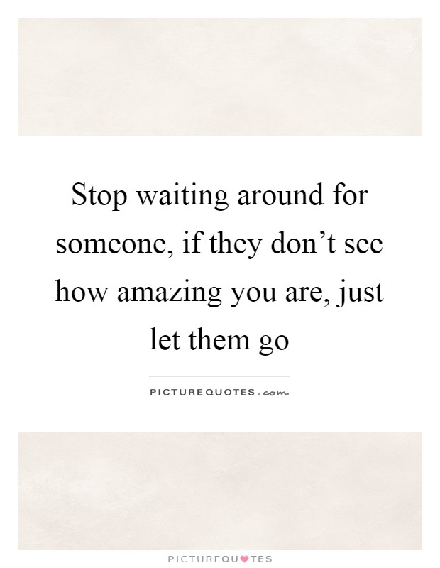 Stop waiting around for someone, if they don't see how amazing you are, just let them go Picture Quote #1