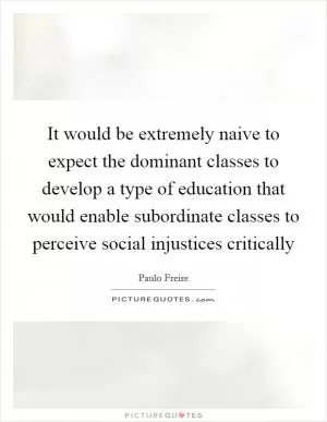 It would be extremely naive to expect the dominant classes to develop a type of education that would enable subordinate classes to perceive social injustices critically Picture Quote #1