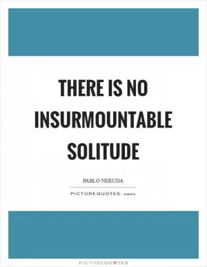 There is no insurmountable solitude Picture Quote #1