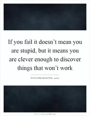 If you fail it doesn’t mean you are stupid, but it means you are clever enough to discover things that won’t work Picture Quote #1