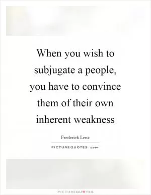 When you wish to subjugate a people, you have to convince them of their own inherent weakness Picture Quote #1