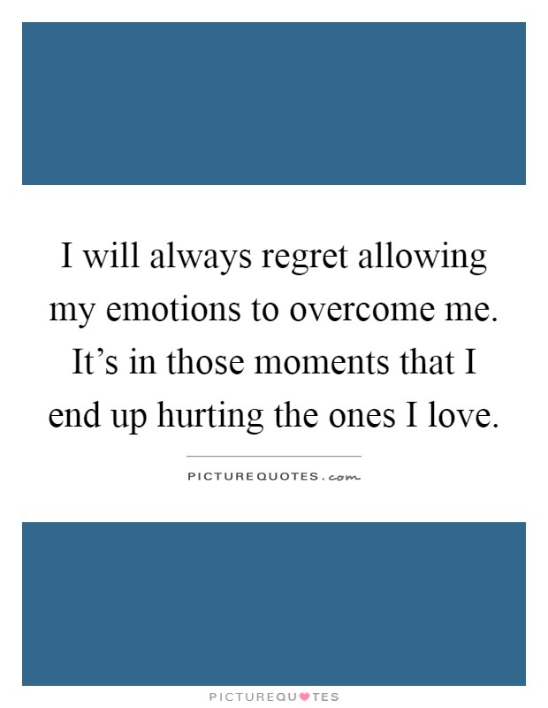 I will always regret allowing my emotions to overcome me. It's in those moments that I end up hurting the ones I love Picture Quote #1