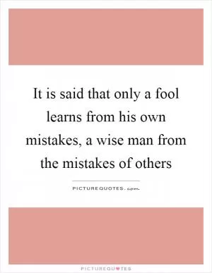 It is said that only a fool learns from his own mistakes, a wise man from the mistakes of others Picture Quote #1