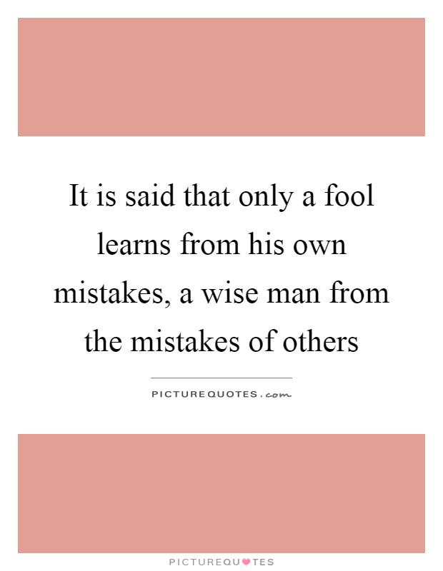 It is said that only a fool learns from his own mistakes, a wise man from the mistakes of others Picture Quote #1