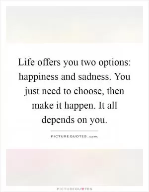 Life offers you two options: happiness and sadness. You just need to choose, then make it happen. It all depends on you Picture Quote #1