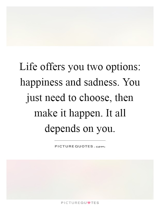 Life offers you two options: happiness and sadness. You just need to choose, then make it happen. It all depends on you Picture Quote #1