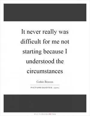 It never really was difficult for me not starting because I understood the circumstances Picture Quote #1