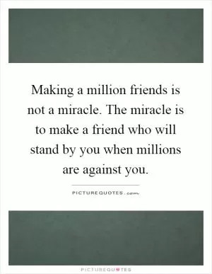 Making a million friends is not a miracle. The miracle is to make a friend who will stand by you when millions are against you Picture Quote #1