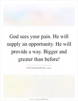 God sees your pain. He will supply an opportunity. He will provide a way. Bigger and greater than before! Picture Quote #1