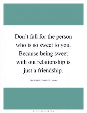 Don’t fall for the person who is so sweet to you. Because being sweet with out relationship is just a friendship Picture Quote #1