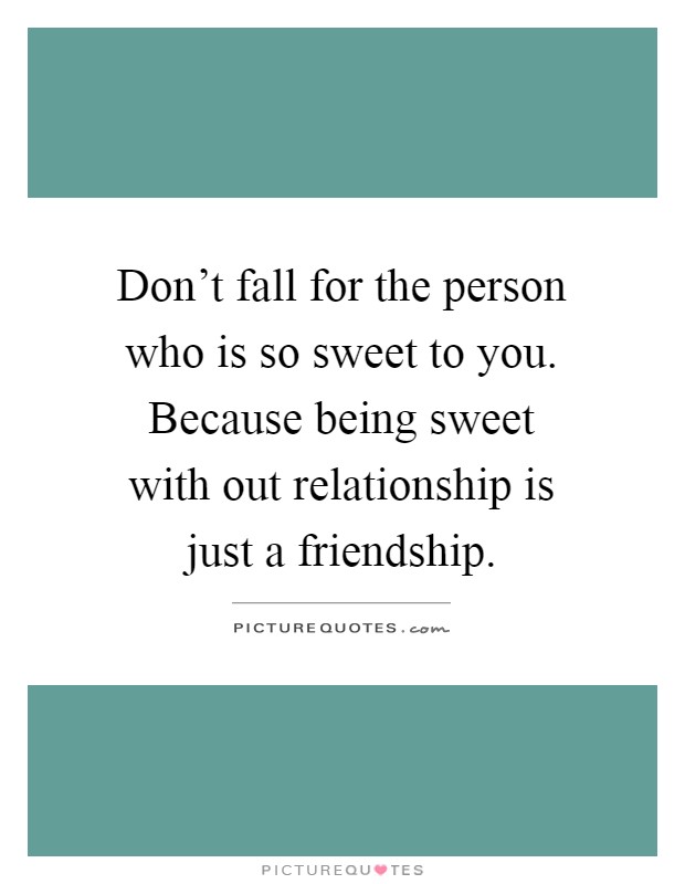 Don't fall for the person who is so sweet to you. Because being sweet with out relationship is just a friendship Picture Quote #1