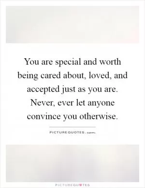 You are special and worth being cared about, loved, and accepted just as you are. Never, ever let anyone convince you otherwise Picture Quote #1