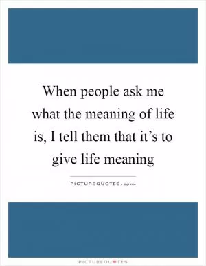 When people ask me what the meaning of life is, I tell them that it’s to give life meaning Picture Quote #1