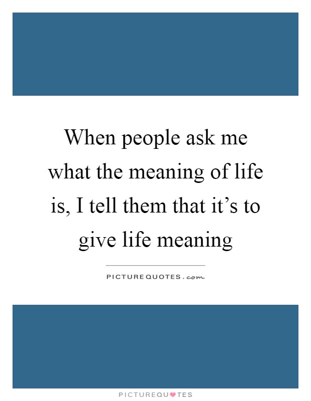 When people ask me what the meaning of life is, I tell them that it's to give life meaning Picture Quote #1