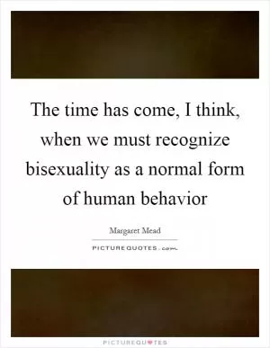 The time has come, I think, when we must recognize bisexuality as a normal form of human behavior Picture Quote #1