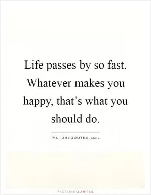 Life passes by so fast. Whatever makes you happy, that’s what you should do Picture Quote #1