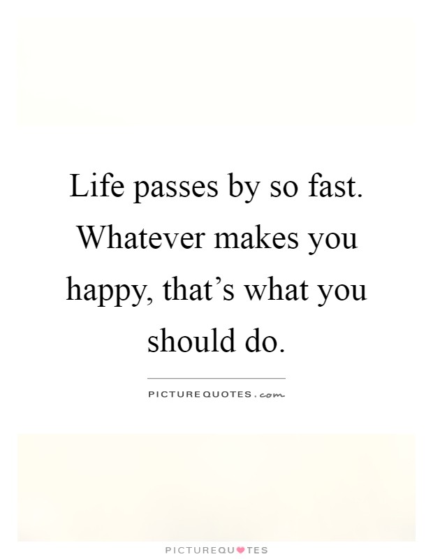 Life passes by so fast. Whatever makes you happy, that's what you should do Picture Quote #1