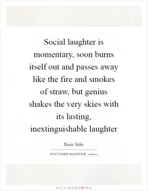Social laughter is momentary, soon burns itself out and passes away like the fire and smokes of straw, but genius shakes the very skies with its lasting, inextinguishable laughter Picture Quote #1