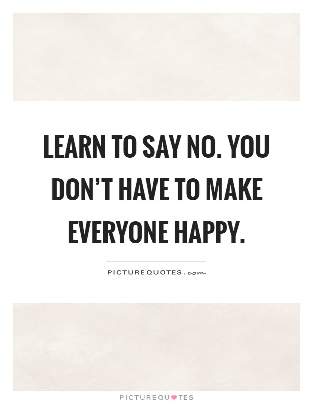 Learn to say no. You don't have to make everyone happy Picture Quote #1