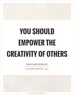 You should empower the creativity of others Picture Quote #1