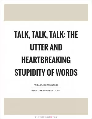 Talk, talk, talk: the utter and heartbreaking stupidity of words Picture Quote #1