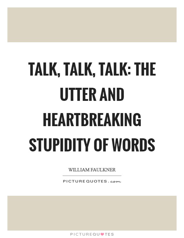 Talk, talk, talk: the utter and heartbreaking stupidity of words Picture Quote #1