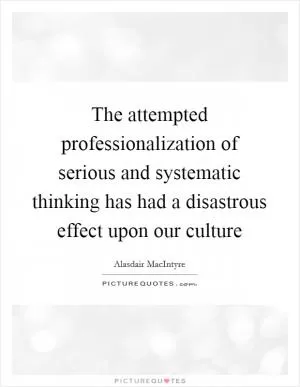 The attempted professionalization of serious and systematic thinking has had a disastrous effect upon our culture Picture Quote #1