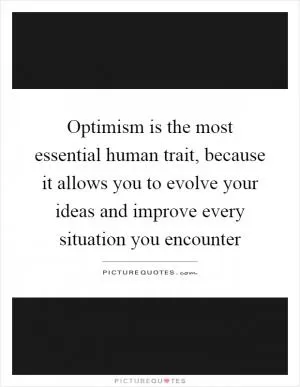 Optimism is the most essential human trait, because it allows you to evolve your ideas and improve every situation you encounter Picture Quote #1