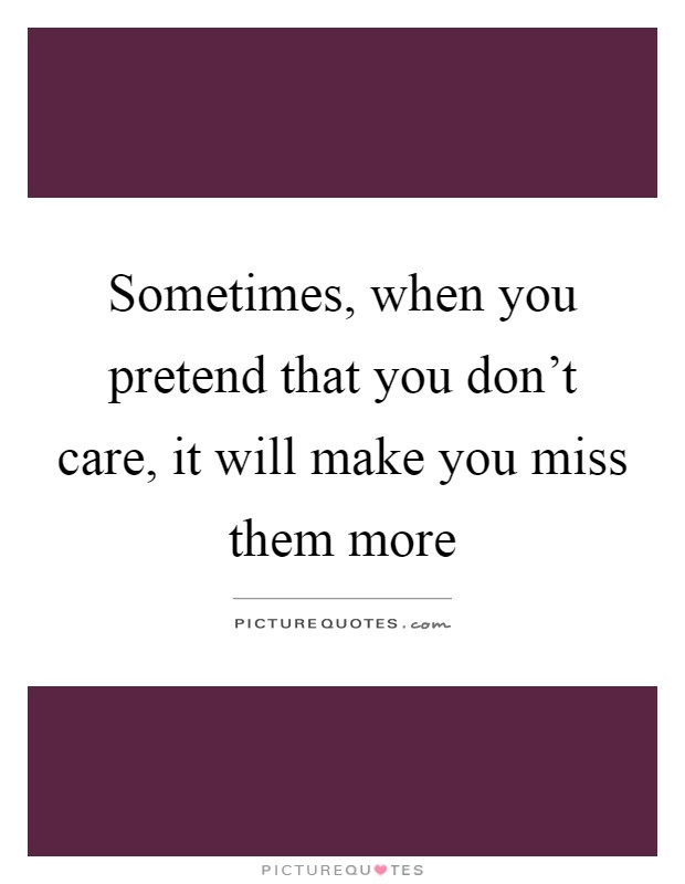 Sometimes, when you pretend that you don't care, it will make you miss them more Picture Quote #1
