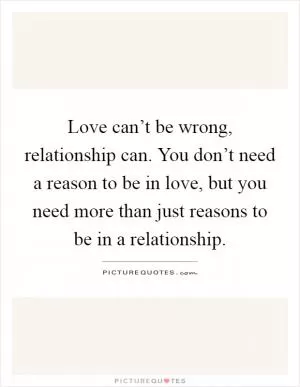 Love can’t be wrong, relationship can. You don’t need a reason to be in love, but you need more than just reasons to be in a relationship Picture Quote #1