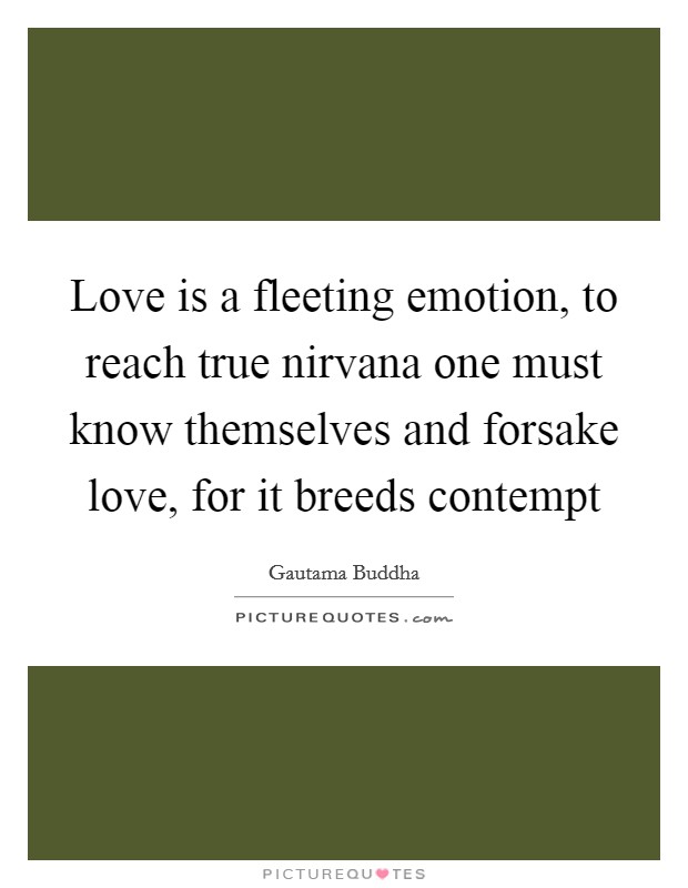 Love is a fleeting emotion, to reach true nirvana one must know themselves and forsake love, for it breeds contempt Picture Quote #1