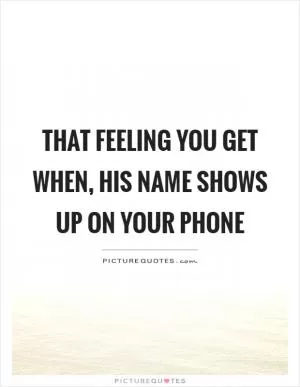 That feeling you get when, his name shows up on your phone Picture Quote #1