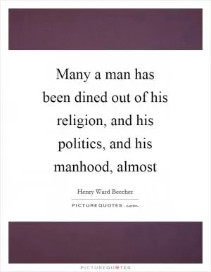 Many a man has been dined out of his religion, and his politics, and his manhood, almost Picture Quote #1